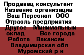 Продавец-консультант › Название организации ­ Ваш Персонал, ООО › Отрасль предприятия ­ Другое › Минимальный оклад ­ 1 - Все города Работа » Вакансии   . Владимирская обл.,Муромский р-н